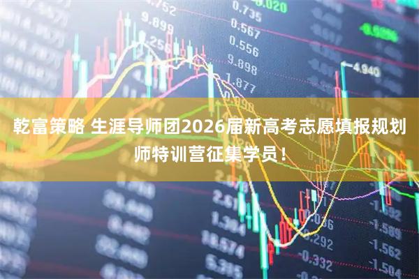 乾富策略 生涯导师团2026届新高考志愿填报规划师特训营征集学员！