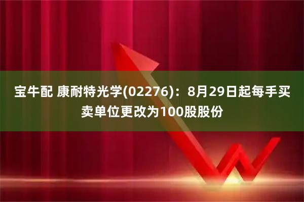 宝牛配 康耐特光学(02276)：8月29日起每手买卖单位更改为100股股份