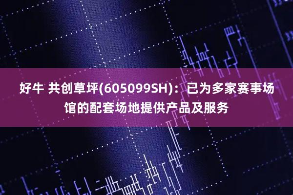 好牛 共创草坪(605099SH)：已为多家赛事场馆的配套场地提供产品及服务