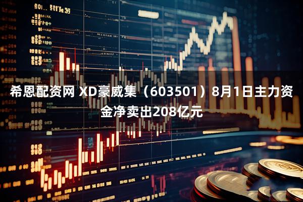 希恩配资网 XD豪威集（603501）8月1日主力资金净卖出208亿元