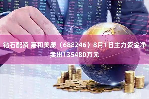 钻石配资 嘉和美康（688246）8月1日主力资金净卖出135480万元
